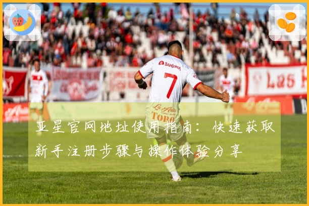 亚星官网地址使用指南：快速获取新手注册步骤与操作体验分享