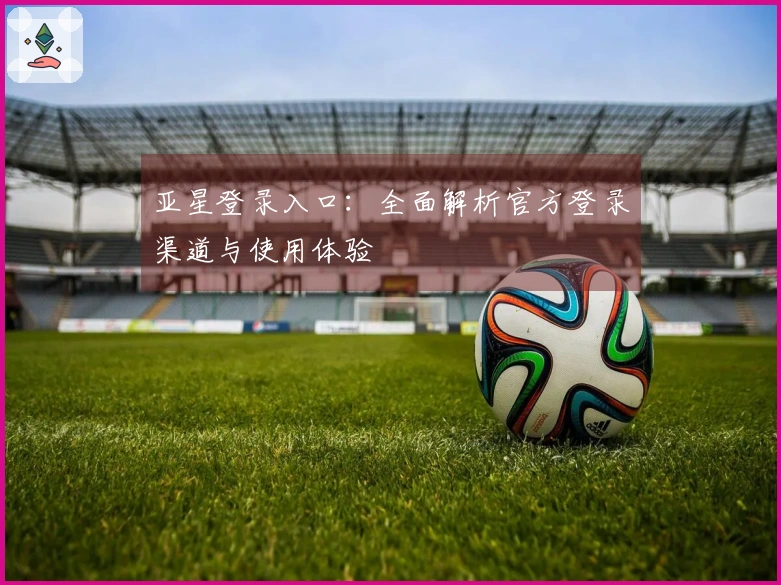 亚星登录入口：全面解析官方登录渠道与使用体验