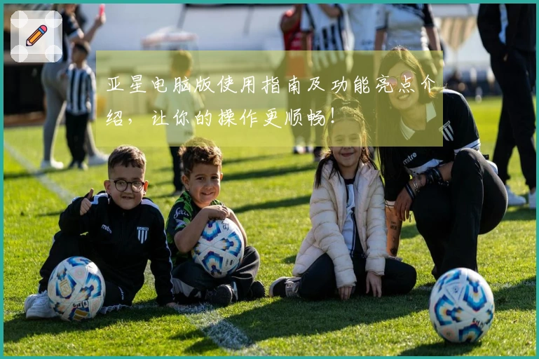 亚星电脑版使用指南及功能亮点介绍，让你的操作更顺畅！
