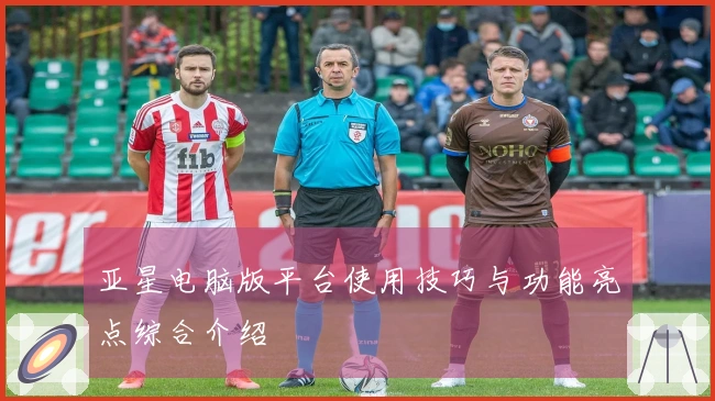 亚星电脑版平台使用技巧与功能亮点综合介绍