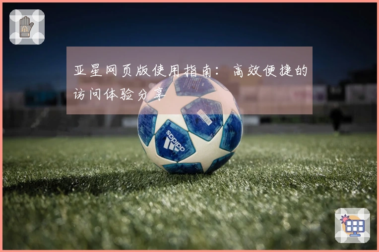 亚星网页版使用指南：高效便捷的访问体验分享
