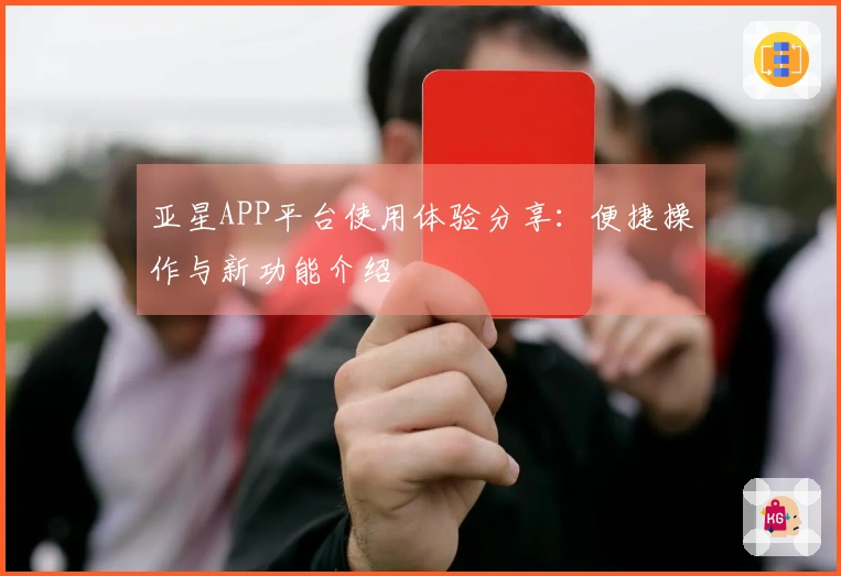 亚星APP平台使用体验分享：便捷操作与新功能介绍