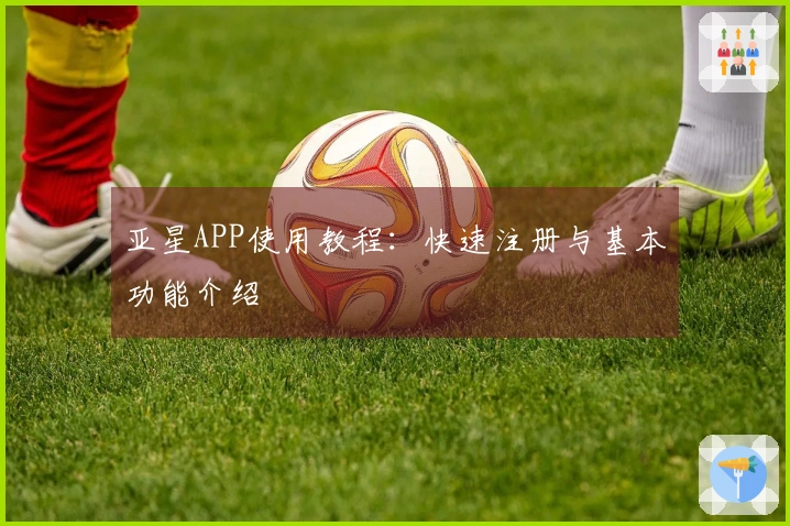 亚星APP使用教程：快速注册与基本功能介绍