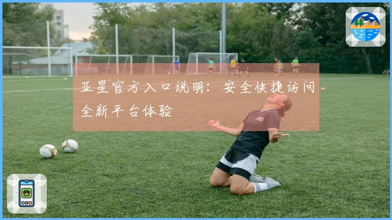 亚星官方入口说明：安全快捷访问全新平台体验