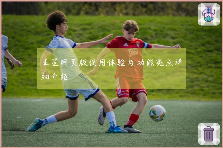 亚星网页版使用体验与功能亮点详细介绍