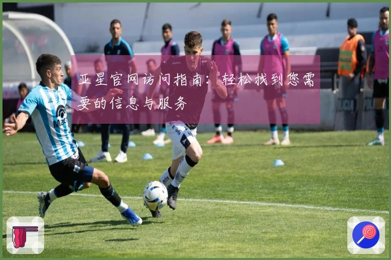 亚星官网访问指南：轻松找到您需要的信息与服务