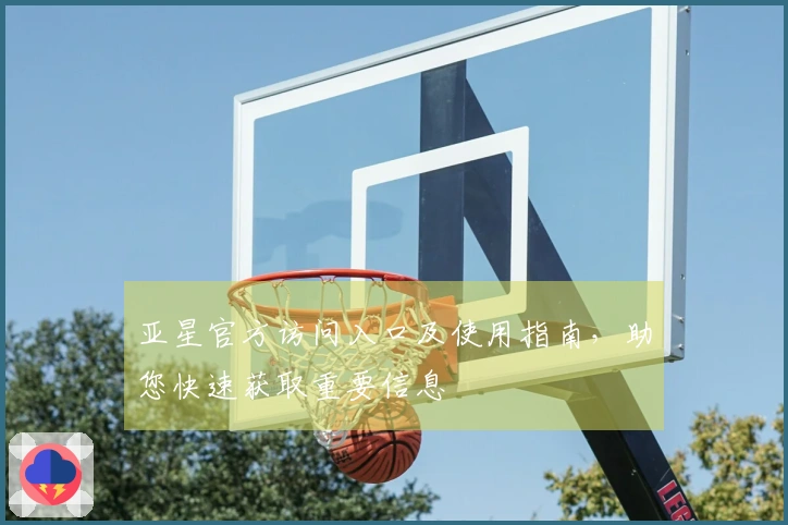 亚星官方访问入口及使用指南，助您快速获取重要信息