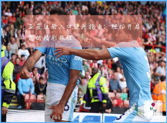 亚星注册入口使用指南：轻松开启您的精彩旅程