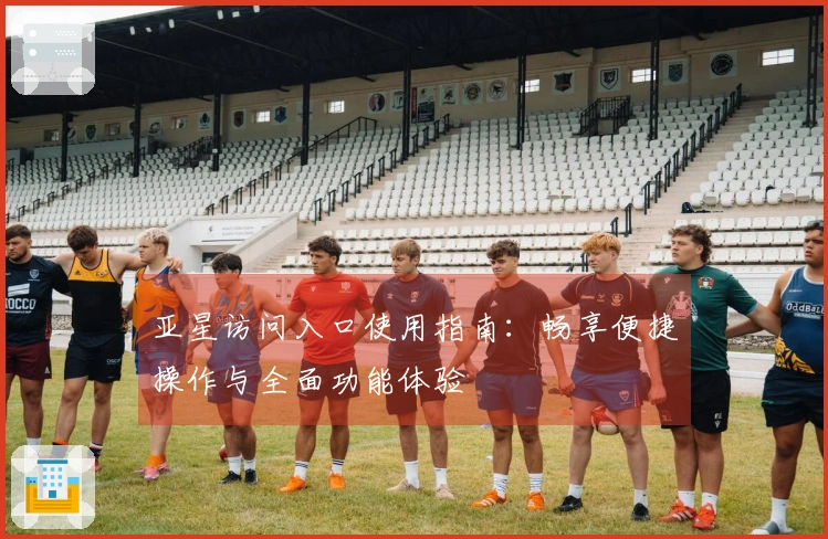 亚星访问入口使用指南：畅享便捷操作与全面功能体验