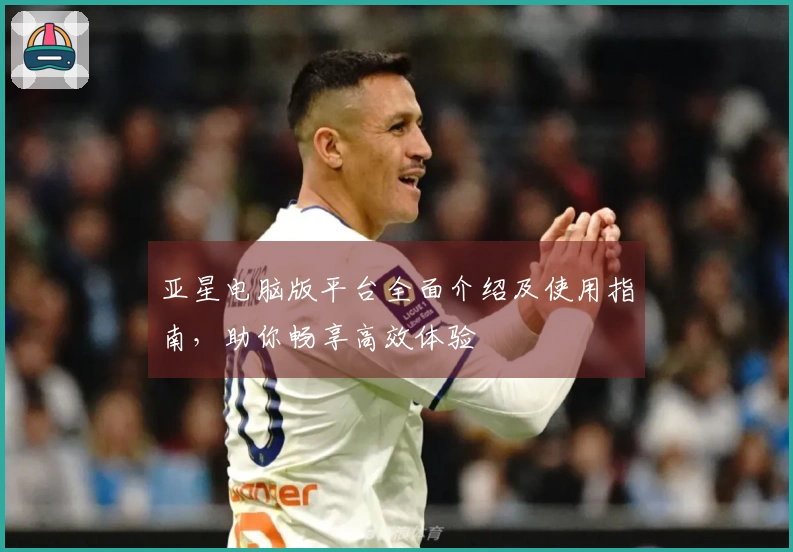 亚星电脑版平台全面介绍及使用指南，助你畅享高效体验