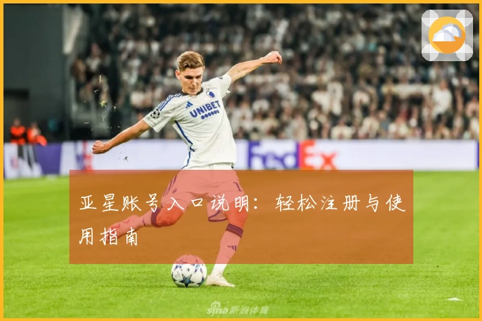 亚星账号入口说明：轻松注册与使用指南
