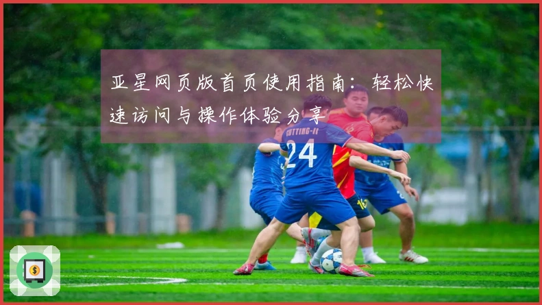 亚星网页版首页使用指南：轻松快速访问与操作体验分享
