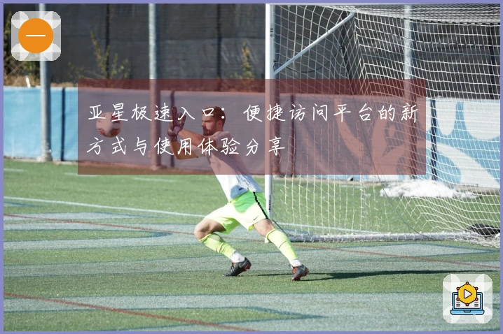 亚星极速入口：便捷访问平台的新方式与使用体验分享