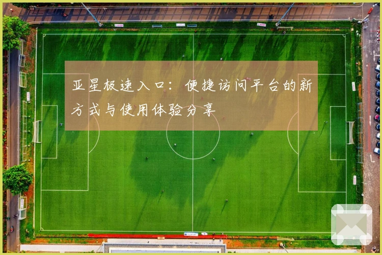 亚星极速入口：便捷访问平台的新方式与使用体验分享