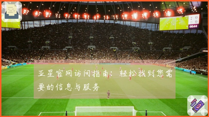 亚星官网访问指南：轻松找到您需要的信息与服务