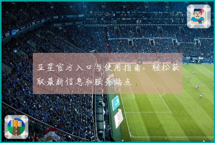 亚星官方入口与使用指南，轻松获取最新信息和服务站点