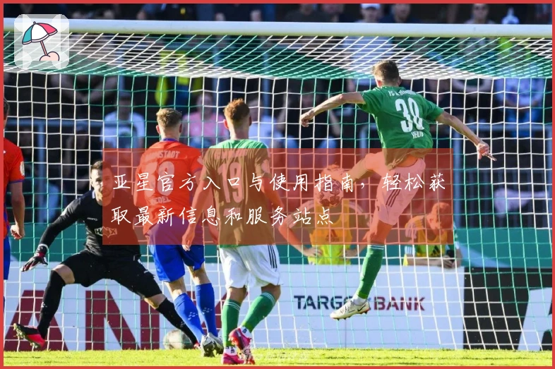 亚星官方入口与使用指南，轻松获取最新信息和服务站点