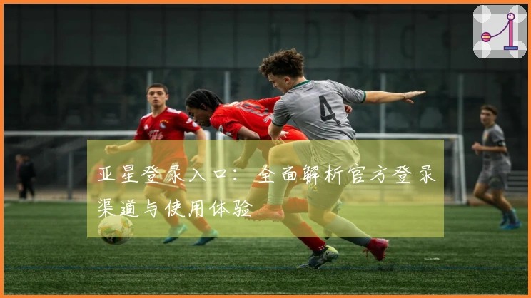 亚星登录入口:全面解析官方登录渠道与使用体验