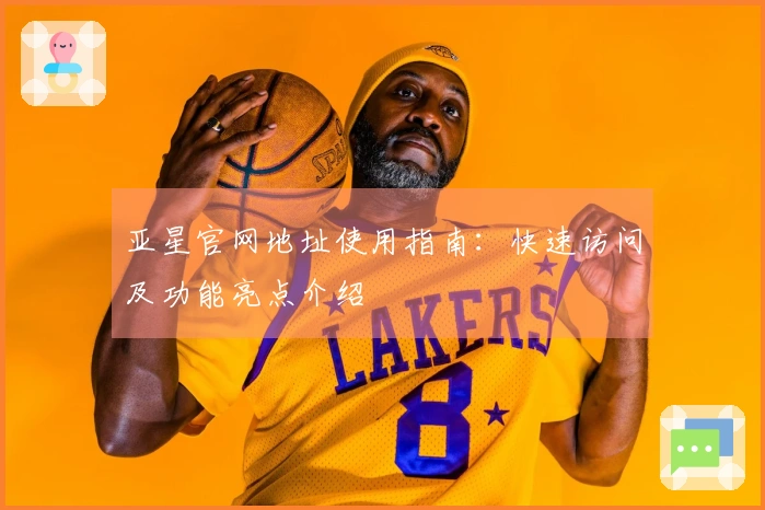 亚星官网地址使用指南：快速访问及功能亮点介绍