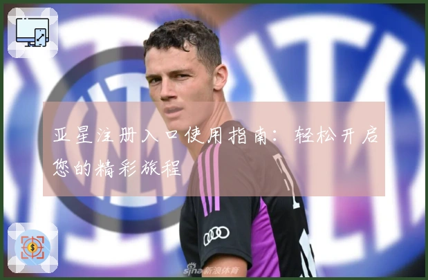 亚星注册入口使用指南：轻松开启您的精彩旅程