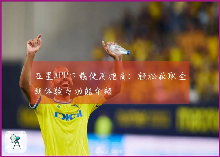 亚星APP下载使用指南：轻松获取全新体验与功能介绍