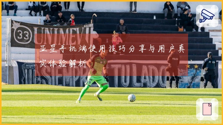 亚星手机端使用技巧分享与用户真实体验解析
