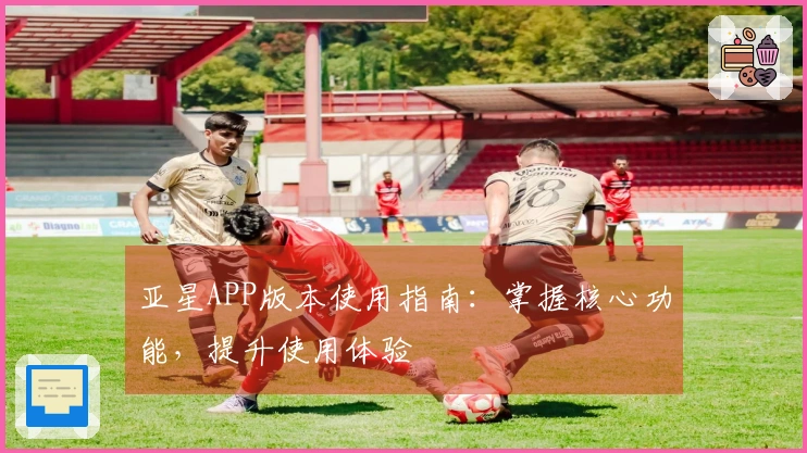 亚星APP版本使用指南：掌握核心功能，提升使用体验