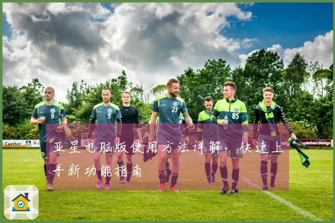 亚星电脑版使用方法详解，快速上手新功能指南