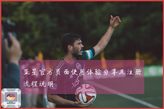亚星官方页面使用体验分享及注册流程说明