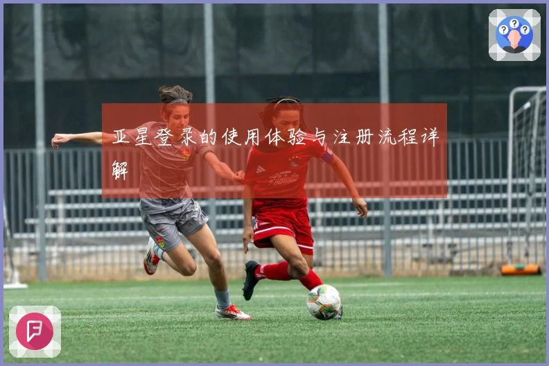 亚星登录的使用体验与注册流程详解