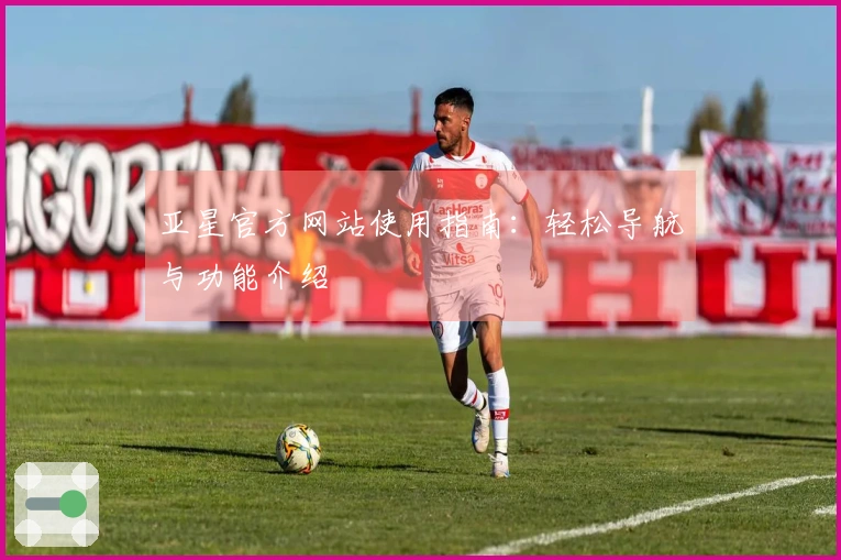 亚星官方网站使用指南:轻松导航与功能介绍