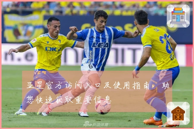 亚星官方访问入口及使用指南,助您快速获取重要信息