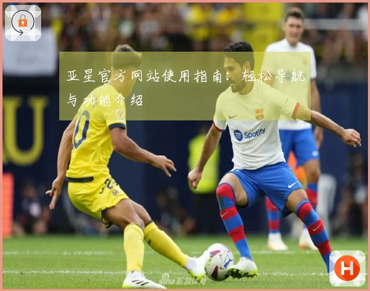 亚星官方网站使用指南：轻松导航与功能介绍