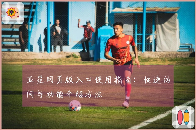 亚星网页版入口使用指南：快速访问与功能介绍方法