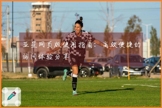 亚星网页版使用指南：高效便捷的访问体验分享