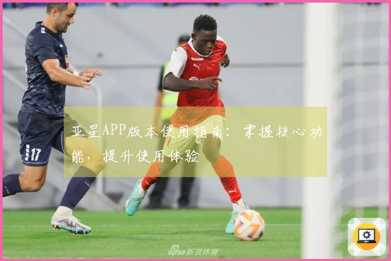 亚星APP版本使用指南:掌握核心功能,提升使用体验