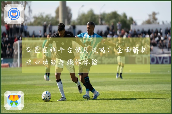 亚星在线平台使用攻略：全面解析核心功能与操作体验