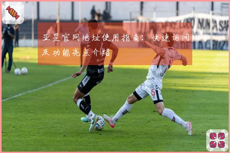 亚星官网地址使用指南：快速访问及功能亮点介绍