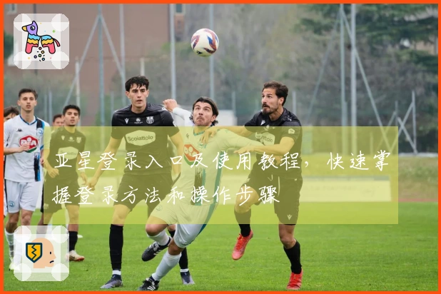 亚星登录入口及使用教程，快速掌握登录方法和操作步骤