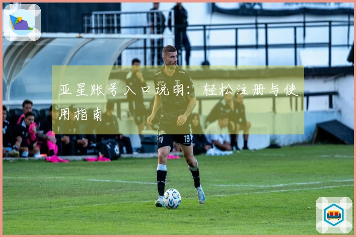 亚星账号入口说明：轻松注册与使用指南