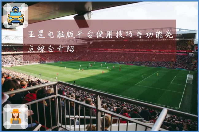 亚星电脑版平台使用技巧与功能亮点综合介绍